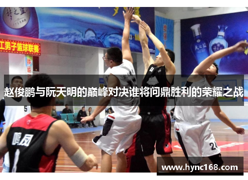 赵俊鹏与阮天明的巅峰对决谁将问鼎胜利的荣耀之战