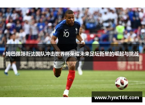 姆巴佩领衔法国队冲击世界杯荣耀未来足坛新星的崛起与挑战