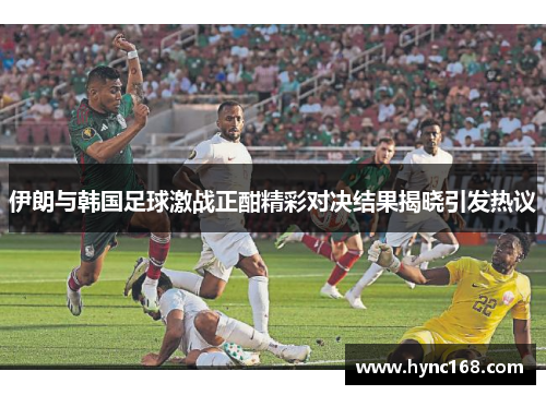 伊朗与韩国足球激战正酣精彩对决结果揭晓引发热议